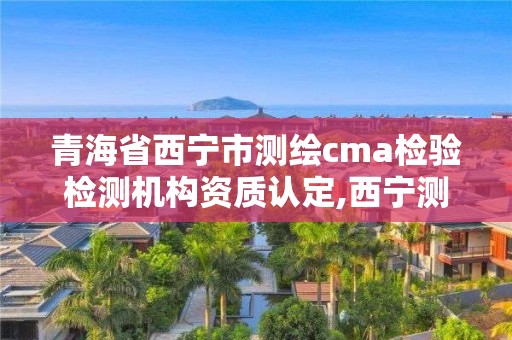 青海省西寧市測繪cma檢驗檢測機構資質認定,西寧測繪大廈在哪兒。