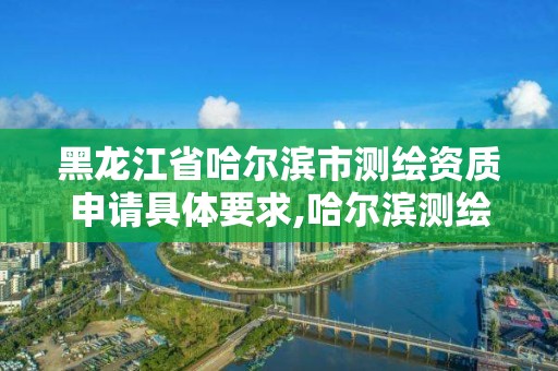 黑龍江省哈爾濱市測(cè)繪資質(zhì)申請(qǐng)具體要求,哈爾濱測(cè)繪公司有哪些。