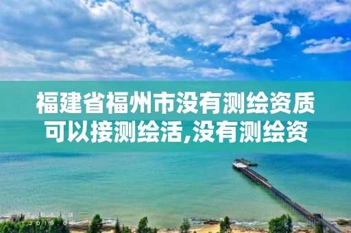 福建省福州市沒有測繪資質可以接測繪活,沒有測繪資質可以接測繪活嗎。