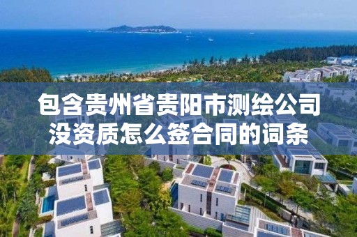 包含貴州省貴陽市測繪公司沒資質怎么簽合同的詞條