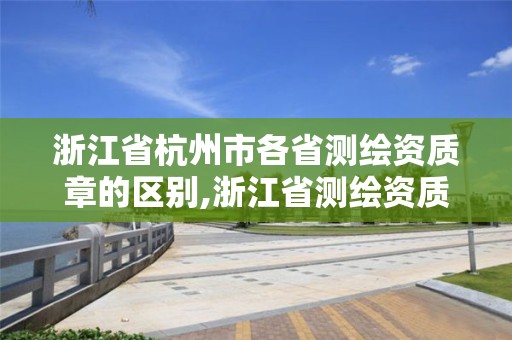 浙江省杭州市各省測繪資質章的區別,浙江省測繪資質管理實施細則。