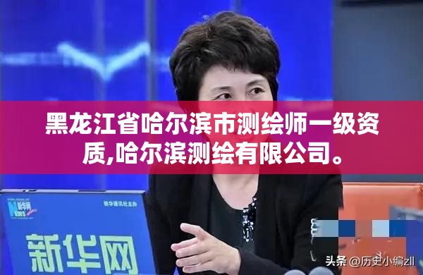 黑龍江省哈爾濱市測繪師一級資質,哈爾濱測繪有限公司。