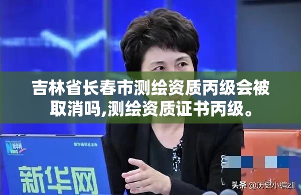 吉林省長春市測繪資質丙級會被取消嗎,測繪資質證書丙級。