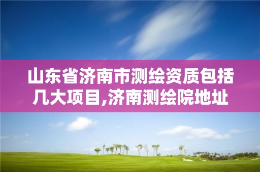 山東省濟南市測繪資質(zhì)包括幾大項目,濟南測繪院地址。