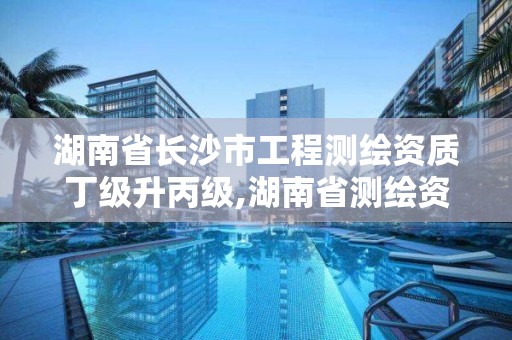 湖南省長沙市工程測繪資質丁級升丙級,湖南省測繪資質查詢。