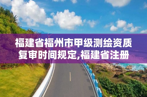 福建省福州市甲級測繪資質復審時間規定,福建省注冊測繪師。