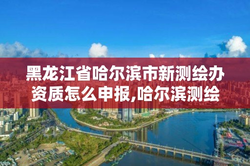 黑龍江省哈爾濱市新測繪辦資質怎么申報,哈爾濱測繪公司招聘。