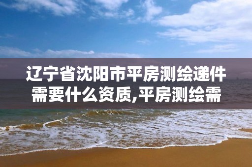 遼寧省沈陽市平房測繪遞件需要什么資質,平房測繪需要什么手續。