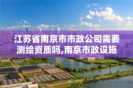 江蘇省南京市市政公司需要測繪資質嗎,南京市政設施。