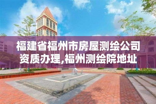 福建省福州市房屋測繪公司資質辦理,福州測繪院地址。