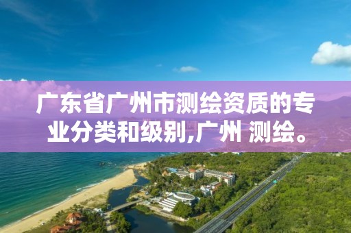 廣東省廣州市測繪資質的專業分類和級別,廣州 測繪。