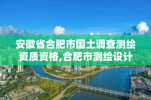 安徽省合肥市國土調(diào)查測繪資質(zhì)資格,合肥市測繪設(shè)計。