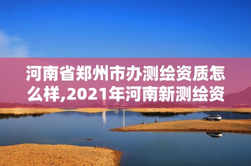 河南省鄭州市辦測繪資質怎么樣,2021年河南新測繪資質辦理。