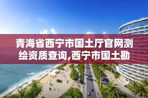 青海省西寧市國土廳官網測繪資質查詢,西寧市國土勘測規劃研究院。