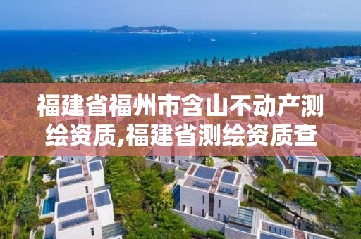 福建省福州市含山不動產測繪資質,福建省測繪資質查詢。