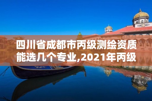 四川省成都市丙級測繪資質(zhì)能選幾個專業(yè),2021年丙級測繪資質(zhì)申請需要什么條件。