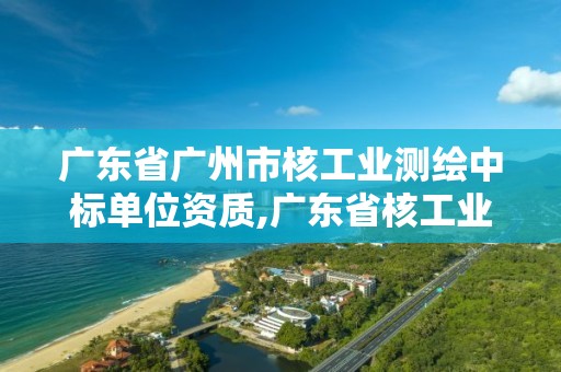 廣東省廣州市核工業測繪中標單位資質,廣東省核工業地質調查院官網。