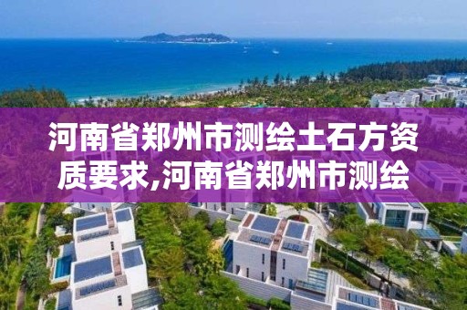 河南省鄭州市測繪土石方資質要求,河南省鄭州市測繪土石方資質要求有哪些。