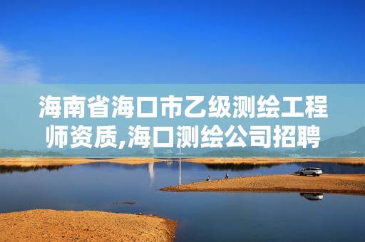 海南省海口市乙級測繪工程師資質(zhì),海口測繪公司招聘。