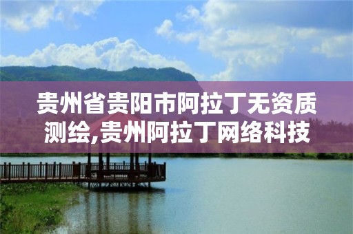 貴州省貴陽市阿拉丁無資質測繪,貴州阿拉丁網絡科技有限公司。