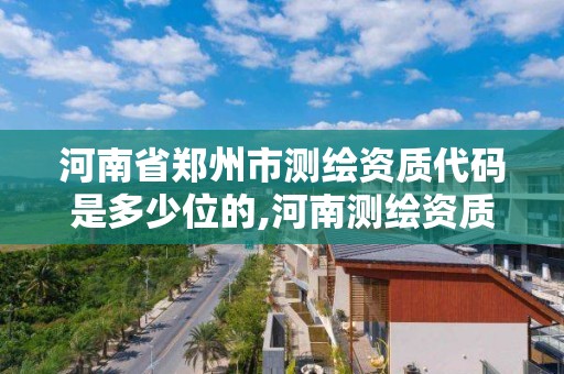 河南省鄭州市測繪資質代碼是多少位的,河南測繪資質公示。