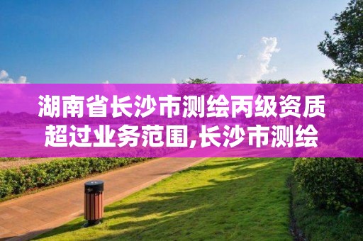 湖南省長沙市測繪丙級資質超過業(yè)務范圍,長沙市測繪資質單位名單。