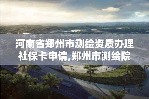 河南省鄭州市測繪資質辦理社保卡申請,鄭州市測繪院。