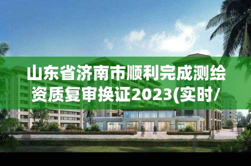 山東省濟南市順利完成測繪資質復審換證2023(實時/更新中)