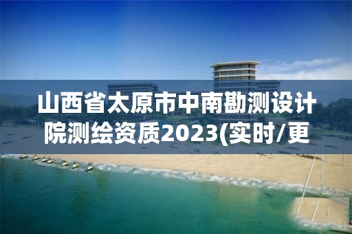 山西省太原市中南勘測設計院測繪資質2023(實時/更新中)