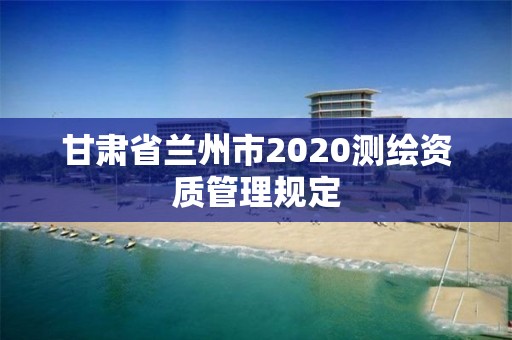 甘肅省蘭州市2020測繪資質(zhì)管理規(guī)定