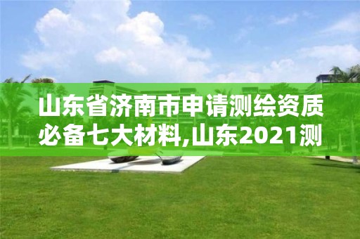 山東省濟南市申請測繪資質必備七大材料,山東2021測繪資質延期公告。