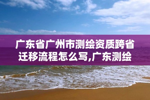 廣東省廣州市測繪資質跨省遷移流程怎么寫,廣東測繪資質標準。