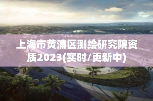 上海市黃浦區測繪研究院資質2023(實時/更新中)