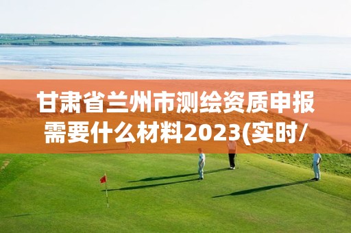 甘肅省蘭州市測繪資質申報需要什么材料2023(實時/更新中)