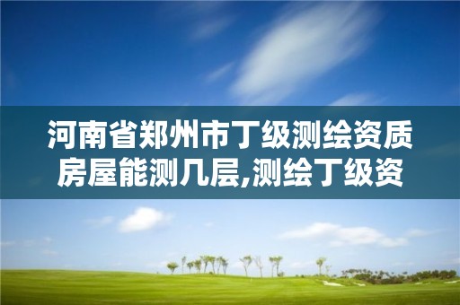 河南省鄭州市丁級測繪資質房屋能測幾層,測繪丁級資質人員條件。