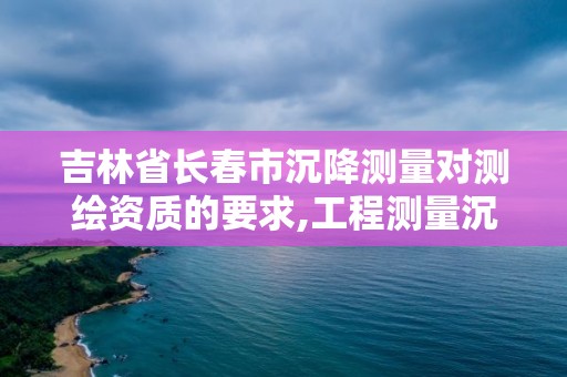 吉林省長春市沉降測量對測繪資質的要求,工程測量沉降觀測規范。