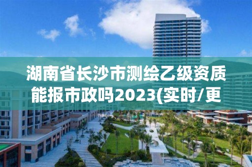 湖南省長沙市測繪乙級資質能報市政嗎2023(實時/更新中)