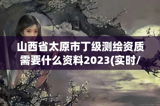 山西省太原市丁級測繪資質需要什么資料2023(實時/更新中)