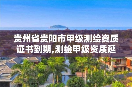 貴州省貴陽市甲級測繪資質證書到期,測繪甲級資質延期公告。