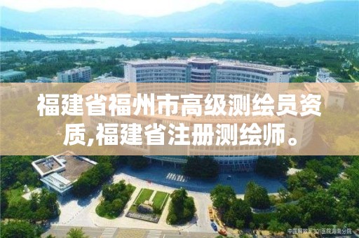 福建省福州市高級測繪員資質,福建省注冊測繪師。