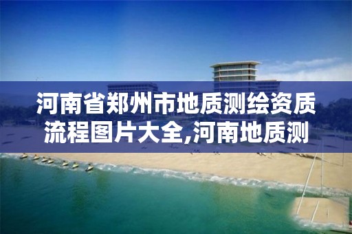 河南省鄭州市地質測繪資質流程圖片大全,河南地質測繪總院。