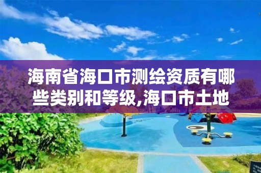 海南省海口市測繪資質有哪些類別和等級,海口市土地測繪院招聘。