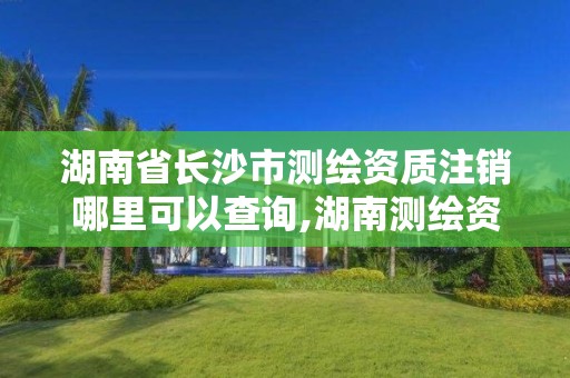 湖南省長沙市測繪資質注銷哪里可以查詢,湖南測繪資質辦理。