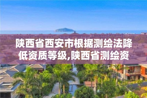 陜西省西安市根據測繪法降低資質等級,陜西省測繪資質延期。