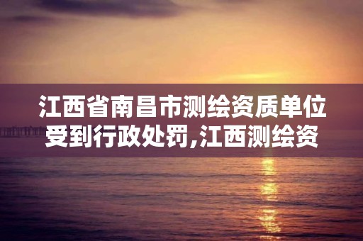 江西省南昌市測繪資質單位受到行政處罰,江西測繪資質網。