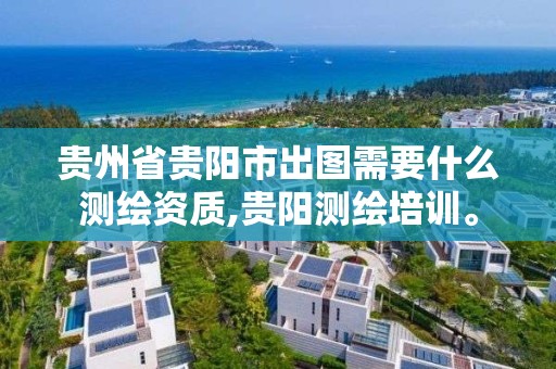 貴州省貴陽市出圖需要什么測繪資質(zhì),貴陽測繪培訓(xùn)。