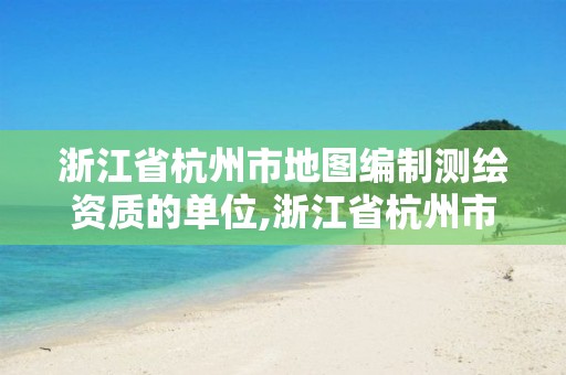 浙江省杭州市地圖編制測繪資質的單位,浙江省杭州市地圖編制測繪資質的單位有哪些。