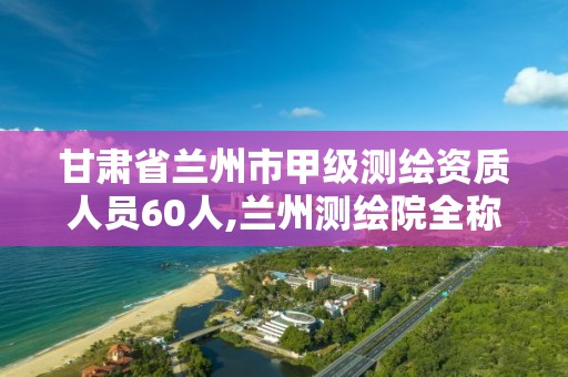 甘肅省蘭州市甲級測繪資質人員60人,蘭州測繪院全稱。