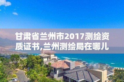 甘肅省蘭州市2017測繪資質證書,蘭州測繪局在哪兒。