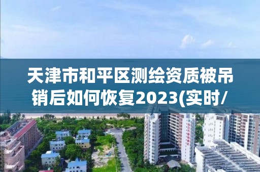 天津市和平區(qū)測(cè)繪資質(zhì)被吊銷(xiāo)后如何恢復(fù)2023(實(shí)時(shí)/更新中)